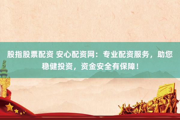 股指股票配资 安心配资网：专业配资服务，助您稳健投资，资金安全有保障！