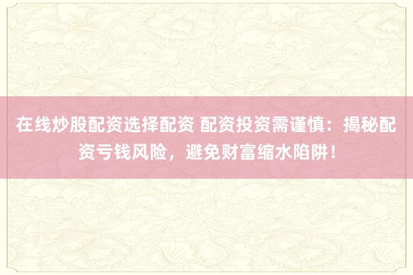 在线炒股配资选择配资 配资投资需谨慎：揭秘配资亏钱风险，避免财富缩水陷阱！
