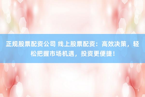 正规股票配资公司 线上股票配资：高效决策，轻松把握市场机遇，投资更便捷！
