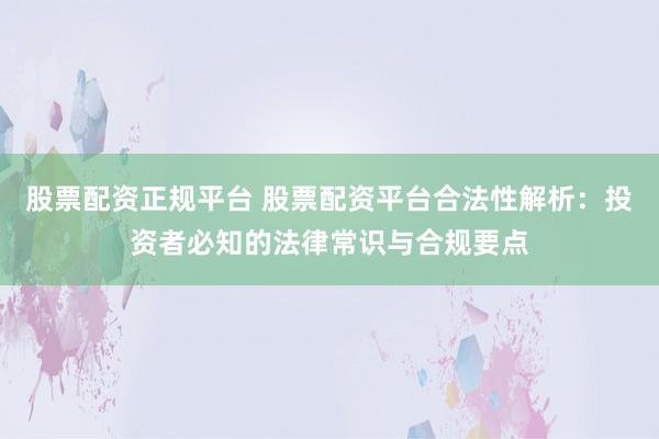 股票配资正规平台 股票配资平台合法性解析：投资者必知的法律常识与合规要点