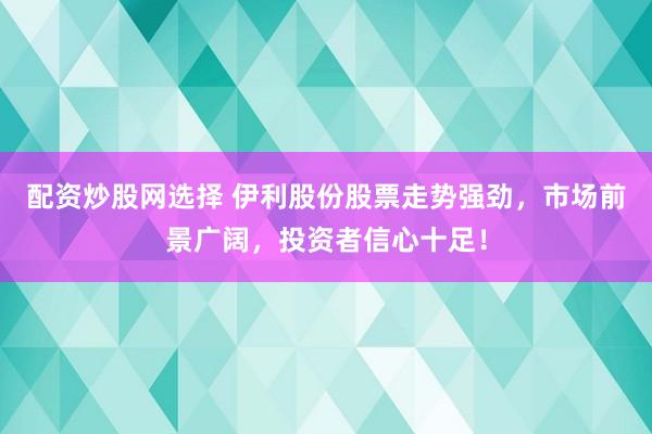 配资炒股网选择 伊利股份股票走势强劲，市场前景广阔，投资者信心十足！