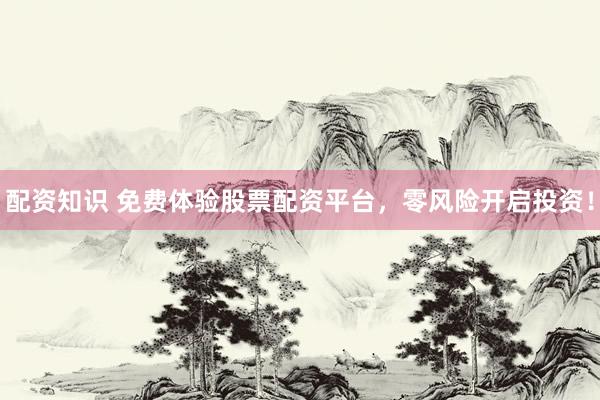配资知识 免费体验股票配资平台,零风险开启投资!