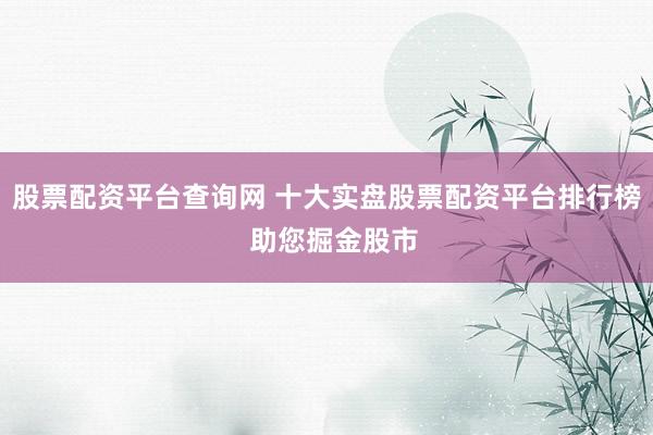 股票配资平台查询网 十大实盘股票配资平台排行榜 助您掘金股市