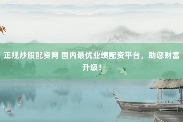 正规炒股配资网 国内最优业绩配资平台，助您财富升级！