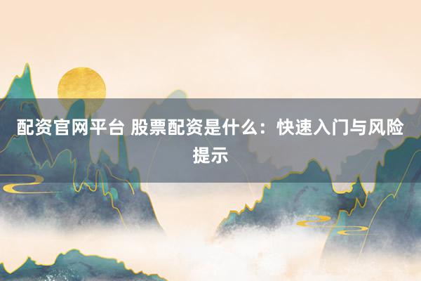 配资官网平台 股票配资是什么：快速入门与风险提示