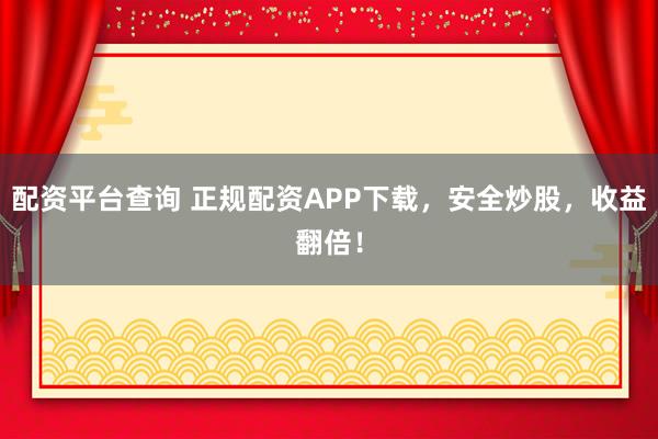 配资平台查询 正规配资APP下载，安全炒股，收益翻倍！