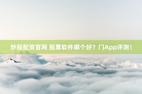 炒股配资官网 股票软件哪个好？门App评测！