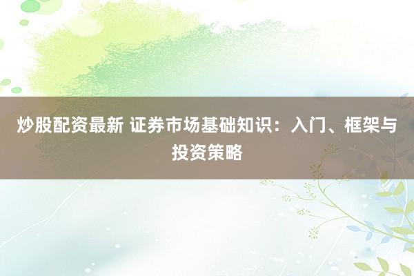 炒股配资最新 证券市场基础知识：入门、框架与投资策略