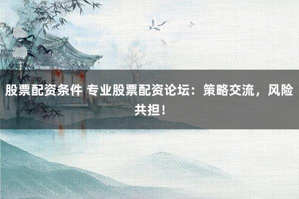 股票配资条件 专业股票配资论坛：策略交流，风险共担！