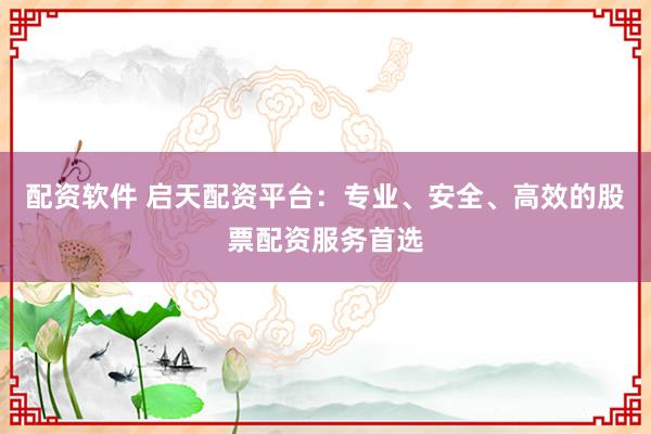 配资软件 启天配资平台：专业、安全、高效的股票配资服务首选