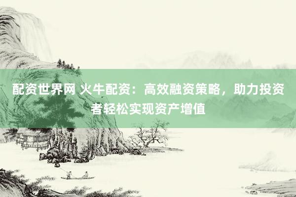 配资世界网 火牛配资：高效融资策略，助力投资者轻松实现资产增值