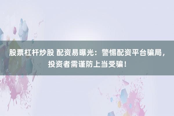 股票杠杆炒股 配资易曝光：警惕配资平台骗局，投资者需谨防上当受骗！