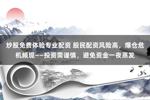 炒股免费体验专业配资 股民配资风险高，爆仓危机频现——投资需谨慎，避免资金一夜蒸发