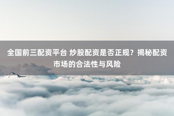全国前三配资平台 炒股配资是否正规？揭秘配资市场的合法性与风险