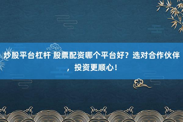 炒股平台杠杆 股票配资哪个平台好？选对合作伙伴，投资更顺心！