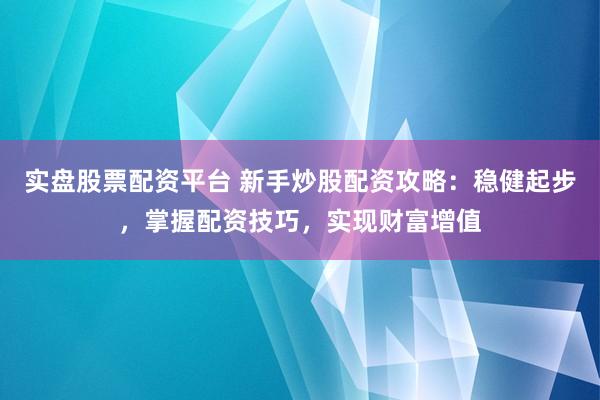 实盘股票配资平台 新手炒股配资攻略：稳健起步，掌握配资技巧，实现财富增值