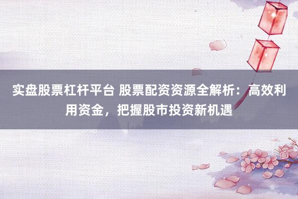 实盘股票杠杆平台 股票配资资源全解析：高效利用资金，把握股市投资新机遇
