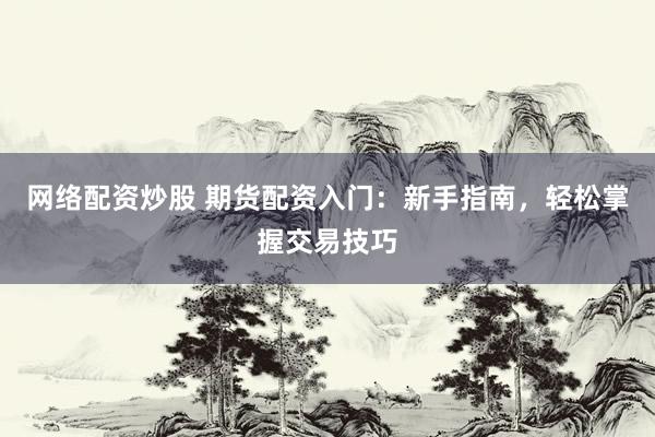 网络配资炒股 期货配资入门：新手指南，轻松掌握交易技巧