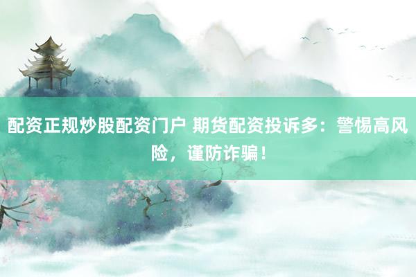 配资正规炒股配资门户 期货配资投诉多:警惕高风险,谨防诈骗!