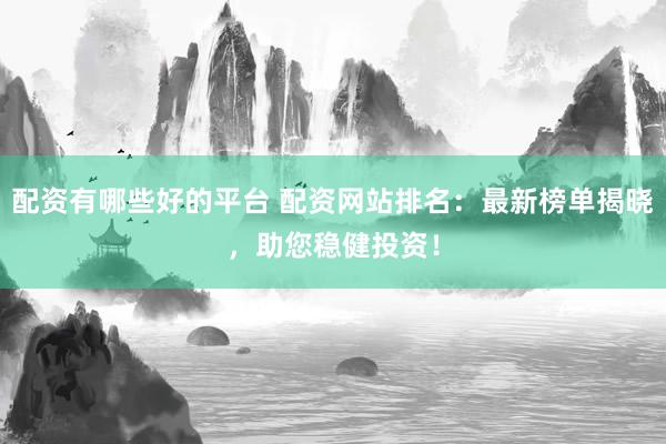 配资有哪些好的平台 配资网站排名：最新榜单揭晓，助您稳健投资！