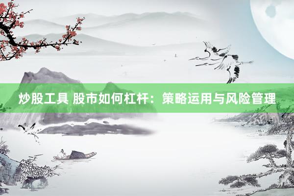 炒股工具 股市如何杠杆：策略运用与风险管理