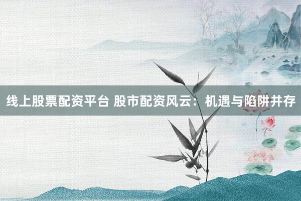 线上股票配资平台 股市配资风云：机遇与陷阱并存