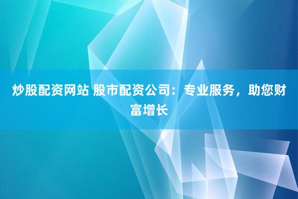 炒股配资网站 股市配资公司：专业服务，助您财富增长