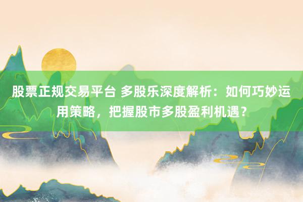 股票正规交易平台 多股乐深度解析：如何巧妙运用策略，把握股市多股盈利机遇？