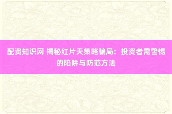 配资知识网 揭秘红片天策略骗局：投资者需警惕的陷阱与防范方法