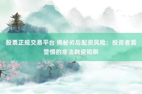 股票正规交易平台 揭秘劣后配资风险：投资者需警惕的非法融资陷阱