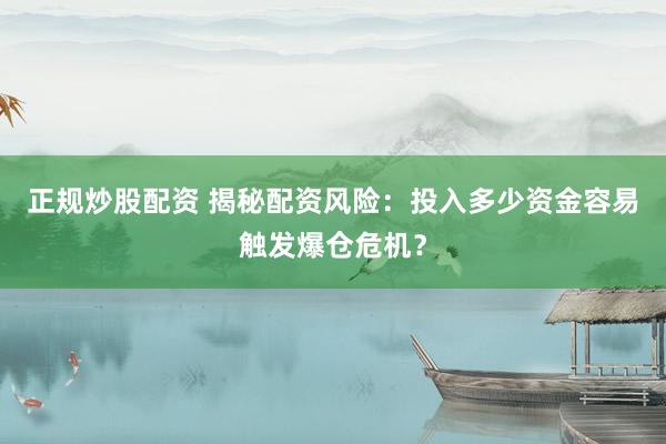 正规炒股配资 揭秘配资风险：投入多少资金容易触发爆仓危机？