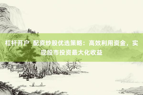 杠杆开户  配资炒股优选策略：高效利用资金，实现股市投资最大化收益