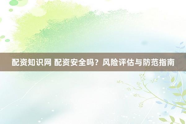 配资知识网 配资安全吗?风险评估与防范指南