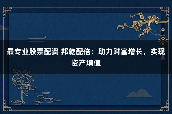 最专业股票配资 邦乾配倍：助力财富增长，实现资产增值