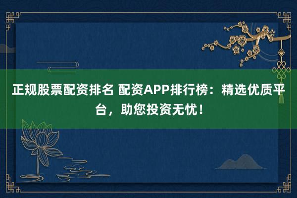 正规股票配资排名 配资APP排行榜：精选优质平台，助您投资无忧！