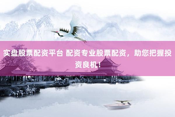 实盘股票配资平台 配资专业股票配资，助您把握投资良机！