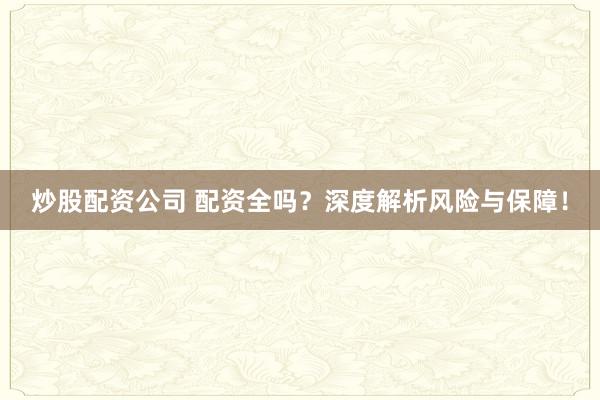 炒股配资公司 配资全吗?深度解析风险与保障!