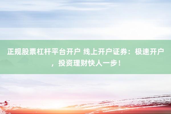 正规股票杠杆平台开户 线上开户证券：极速开户，投资理财快人一步！