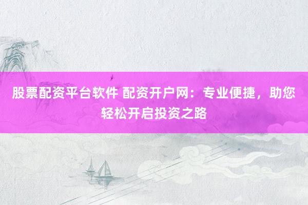 股票配资平台软件 配资开户网:专业便捷,助您轻松开启投资之路