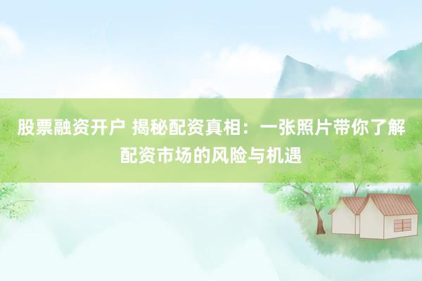 股票融资开户 揭秘配资真相：一张照片带你了解配资市场的风险与机遇