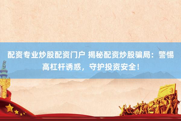 配资专业炒股配资门户 揭秘配资炒股骗局:警惕高杠杆诱惑,守护投资安全!