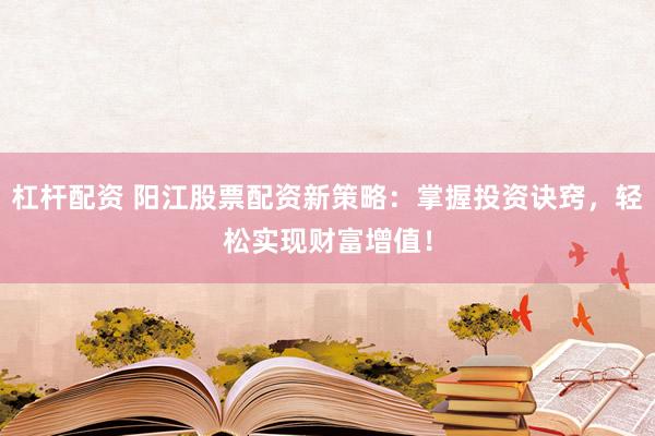 杠杆配资 阳江股票配资新策略：掌握投资诀窍，轻松实现财富增值！