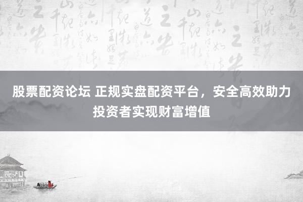股票配资论坛 正规实盘配资平台，安全高效助力投资者实现财富增值
