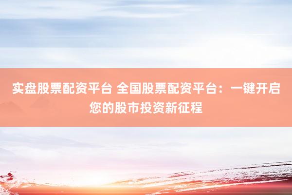 实盘股票配资平台 全国股票配资平台：一键开启您的股市投资新征程