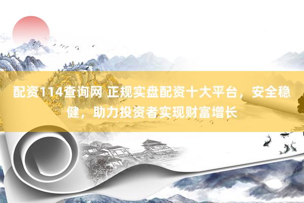 配资114查询网 正规实盘配资十大平台，安全稳健，助力投资者实现财富增长