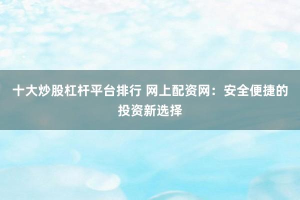 十大炒股杠杆平台排行 网上配资网:安全便捷的投资新选择
