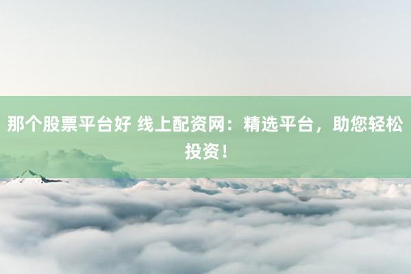 那个股票平台好 线上配资网：精选平台，助您轻松投资！