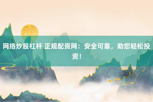网络炒股杠杆 正规配资网：安全可靠，助您轻松投资！