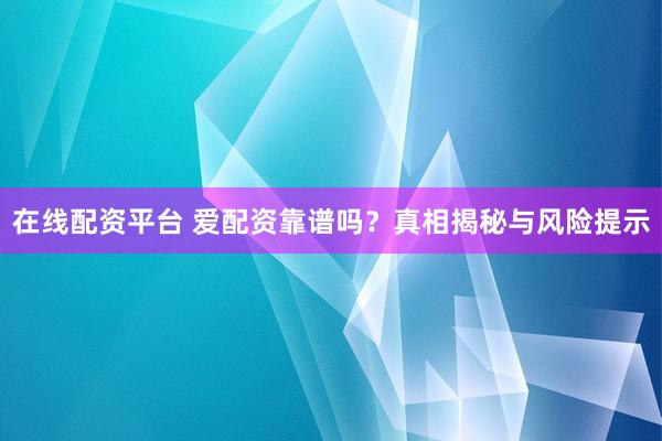在线配资平台 爱配资靠谱吗？真相揭秘与风险提示