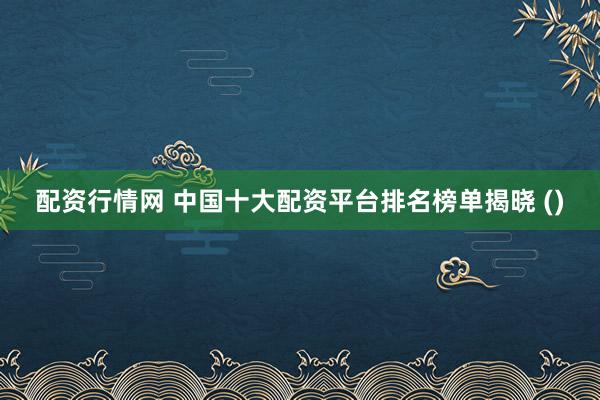 配资行情网 中国十大配资平台排名榜单揭晓 ()